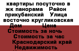 квартиры посуточно в жк панорама › Район ­ прикубанский › Улица ­ восточно кругликовская  › Дом ­ 28/2 › Цена ­ 1 300 › Стоимость за ночь ­ 1 100 › Стоимость за час ­ 200 - Краснодарский край Недвижимость » Квартиры аренда посуточно   